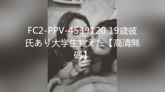 FC2-PPV-4539120 19歳彼氏あり大学生覚えた【高清無碼】