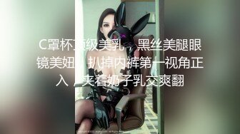 C罩杯顶级美乳，黑丝美腿眼镜美妞，扒掉内裤第一视角正入，夹着奶子乳交爽翻