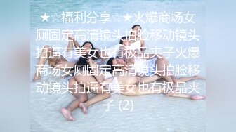 ★☆福利分享☆★火爆商场女厕固定高清镜头拍脸移动镜头拍逼有美女也有极品夹子火爆商场女厕固定高清镜头拍脸移动镜头拍逼有美女也有极品夹子 (2)