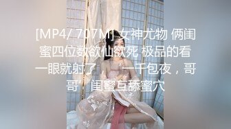 [MP4/ 707M] 女神尤物 俩闺蜜四位数欲仙欲死 极品的看一眼就射了，‘一千包夜，哥哥’闺蜜互舔蜜穴