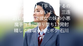 【中文字幕】「手でさするのは浮気にならないよ？」三连泊した宿场で彼女の妹の小悪魔手コキに擦り堕ち13発射精して寝取られたボク 石川澪