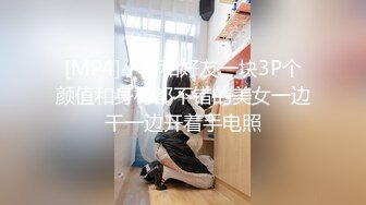 [MP4]小哥和好友一块3P个颜值和身材都不错的美女一边干一边开着手电照