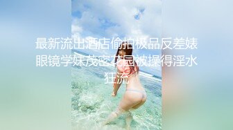 最新流出酒店偷拍极品反差婊眼镜学妹茂密花园被操得淫水狂流