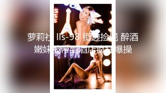 萝莉社 lls-98 街边捡屍 醉酒嫩妹被带到酒店疯狂爆操