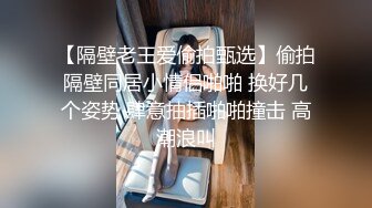 【隔壁老王爱偷拍甄选】偷拍隔壁同居小情侣啪啪 换好几个姿势 肆意抽插啪啪撞击 高潮浪叫