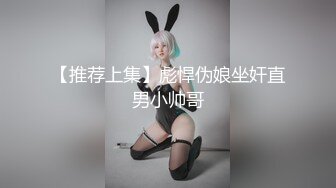 【推荐上集】彪悍伪娘坐奸直男小帅哥