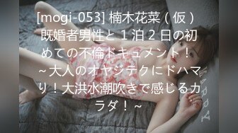 [mogi-053] 楠木花菜（仮） 既婚者男性と 1 泊 2 日の初めての不倫ドキュメント！ ～大人のオヤジテクにドハマり！大洪水潮吹きで感じるカラダ！～