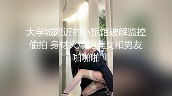 大学城附近的小旅馆破解监控偷拍 身材火爆的美女和男友啪啪啪