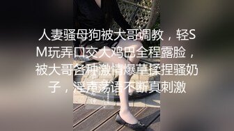 人妻骚母狗被大哥调教，轻SM玩弄口交大鸡巴全程露脸，被大哥各种激情爆草揉捏骚奶子，淫声荡语不断真刺激