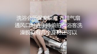 洗浴会所保安躲藏 在排气扇通风口附近手持偷拍女浴客洗澡貌似有几个身材还可以