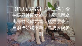 【肌肉佬探花】（第二场）偷拍极品外围女神，丰乳翘臀魔鬼身材风骚尤物，猛男激战淫声浪语娇喘不断，高清源码录制