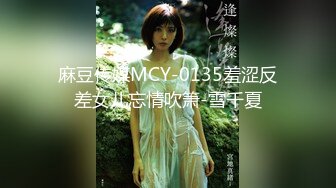 麻豆传媒MCY-0135羞涩反差女儿忘情吹箫-雪千夏