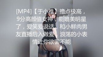 [MP4]【于小雅】撸点极高，9分高颜值女神，能媲美明星了，爱笑爱说话，和小鲜肉男友直播后入做爱，浪荡的小表情让你欲罢不能