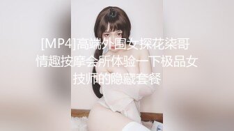 [MP4]高端外围女探花柒哥 情趣按摩会所体验一下极品女技师的隐藏套餐