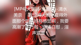 [MP4]大眼睛-高颜值--清水美奈❤️我觉得大黑牛震得外面那个阴蒂好有感觉啊，我要高潮了不行啦，肉棒自慰，淫声浪浪！