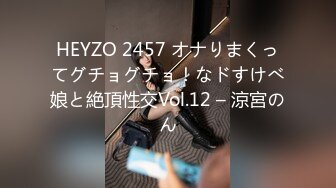 HEYZO 2457 オナりまくってグチョグチョ！なドすけべ娘と絶頂性交Vol.12 – 涼宮のん