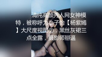 ⚫️⚫️清纯高颜秀人网女神模特，被称呼为小子怡【杨紫嫣】大尺度视图②，黑丝灰裙三点全露，摄影师掰逼