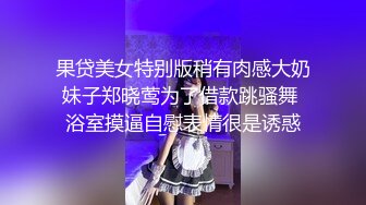 果贷美女特别版稍有肉感大奶妹子郑晓莺为了借款跳骚舞 浴室摸逼自慰表情很是诱惑