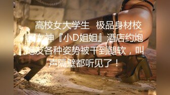 ✿高校女大学生✿极品身材校园女神『小D姐姐』酒店约炮炮友各种姿势被干到腿软，叫声隔壁都听见了！