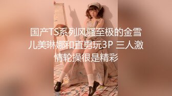 国产TS系列风骚至极的金雪儿美琳娜和直男玩3P 三人激情轮操很是精彩