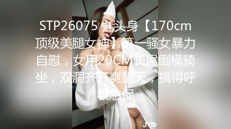 STP26075 九头身【170cm顶级美腿女神】第一骚女暴力自慰，女用20CM长屌倒模骑坐，双洞齐开爽翻天，搞得呼吸急促