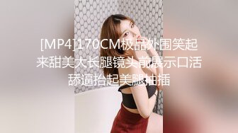 [MP4]170CM极品外围笑起来甜美大长腿镜头前展示口活舔逼抬起美腿抽插