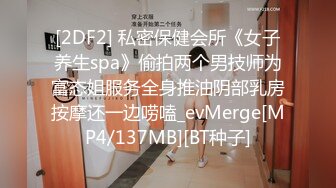 [2DF2] 私密保健会所《女子养生spa》偷拍两个男技师为富态姐服务全身推油阴部乳房按摩还一边唠嗑_evMerge[MP4/137MB][BT种子]