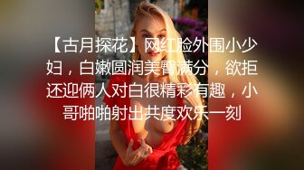 【古月探花】网红脸外围小少妇，白嫩圆润美臀满分，欲拒还迎俩人对白很精彩有趣，小哥啪啪射出共度欢乐一刻