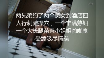 两兄弟约了两个美女到酒店四人行刺激操穴，一个丰满熟妇一个大长腿苗条小姐姐啪啪享受舔吸尽情操