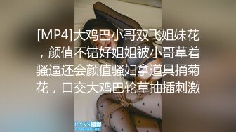 [MP4]大鸡巴小哥双飞姐妹花，颜值不错好姐姐被小哥草着骚逼还会颜值骚妇拿道具捅菊花，口交大鸡巴轮草抽插刺激