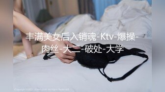 丰满美女后入销魂-Ktv-爆操-肉丝-大二-破处-大学