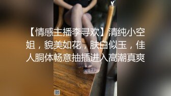 【情感主播李寻欢】清纯小空姐，貌美如花，肤白似玉，佳人胴体畅意抽插进入高潮真爽