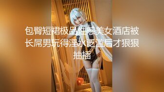 包臀短裙极品性感美女酒店被长屌男玩得淫水泛滥后才狠狠抽插