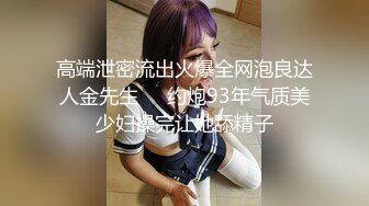 高端泄密流出火爆全网泡良达人金先生❤️约炮93年气质美少妇操完让她舔精子