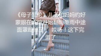 《母子乱伦》儿子和妈妈约好蒙眼在宾馆开始翻雨覆雨中途面罩却掉了❤️哎呀！这下完蛋了