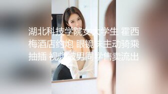 湖北科技学院女大学生 霍西梅酒店约炮 眼镜妹主动骑乘抽插 视频被男同学售卖流出