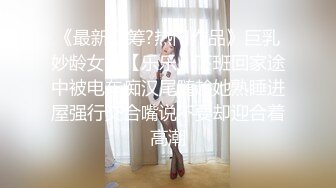 《最新众筹?热门作品》巨乳妙龄女神【乐乐】下班回家途中被电车痴汉尾随趁她熟睡进屋强行交合嘴说不要却迎合着高潮