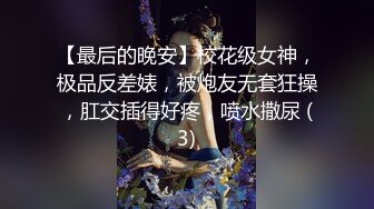 【最后的晚安】校花级女神，极品反差婊，被炮友无套狂操，肛交插得好疼，喷水撒尿 (3)