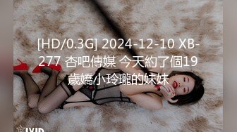 [HD/0.3G] 2024-12-10 XB-277 杏吧傳媒 今天約了個19歲嬌小玲瓏的妹妹