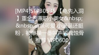 [MP4]STP30535 【龟先入洞】重金约兼职小美女&nbsp;&nbsp;苗条可爱 小逼逼还挺粉，被爆操一番叫声销魂蚀骨，推荐 VIP0600