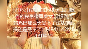 [2DF2]宾馆偷拍600元上门服务的良家楼凤美女,没想到男的鸡巴那么长受不了让从前面操还是受不了! [MP4/142MB][BT种子]