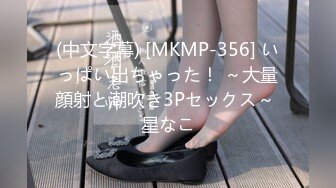 (中文字幕) [MKMP-356] いっぱい出ちゃった！ ～大量顔射と潮吹き3Pセックス～ 星なこ