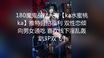 180魔鬼身材人妻【ka水蜜桃ka】推特自拍福利 双性恋倾向男女通吃 喜欢线下淫乱轰趴3P双飞 [