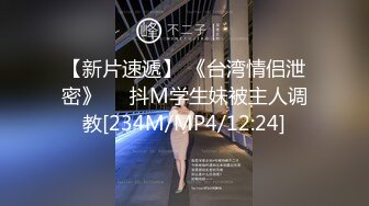 【新片速遞】 《台湾情侣泄密》❤️抖M学生妹被主人调教[234M/MP4/12:24]