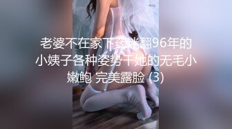 老婆不在家下药迷翻96年的小姨子各种姿势干她的无毛小嫩鲍 完美露脸 (3)