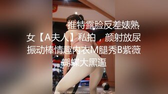 ⚫️⚫️⚫️推特露脸反差婊熟女【A夫人】私拍，颜射放尿振动棒情趣内衣M腿秀B紫薇蝴蝶大黑逼