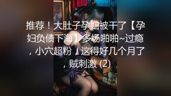 推荐！大肚子孕妇被干了【孕妇负债下海】多场啪啪~过瘾，小穴超粉，这得好几个月了，贼刺激 (2)