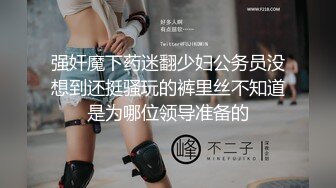 强奸魔下药迷翻少妇公务员没想到还挺骚玩的裤里丝不知道是为哪位领导准备的