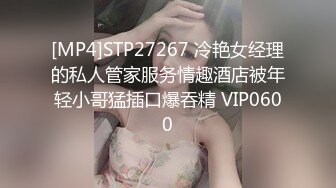 [MP4]STP27267 冷艳女经理的私人管家服务情趣酒店被年轻小哥猛插口爆吞精 VIP0600