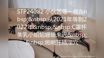 STP24082 小伙苦等一夜&nbsp;&nbsp;从2021年等到2022年&nbsp;&nbsp;C罩杯美乳小姐姐姗姗来迟&nbsp;&nbsp;啪啪狂插淫穴